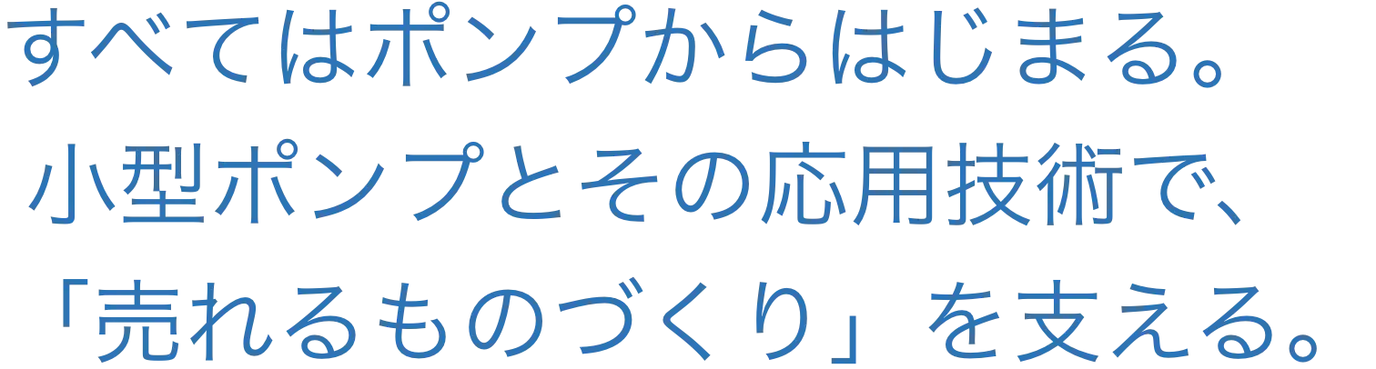 すべてはポンプからはじまる。小型ポンプとその応用技術で、「売れるものづくり」を支える。